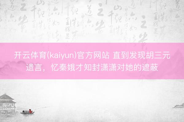 开云体育(kaiyun)官方网站 直到发现胡三元遗言，忆秦娥才知封潇潇对她的遮蔽