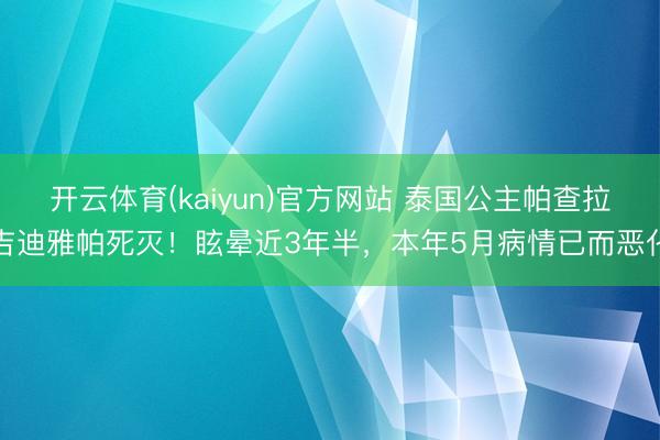 开云体育(kaiyun)官方网站 泰国公主帕查拉吉迪雅帕死灭！眩晕近3年半，本年5月病情已而恶化