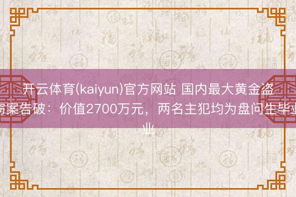 开云体育(kaiyun)官方网站 国内最大黄金盗窃案告破:价值2700万元,两名主犯均为盘问生毕业
