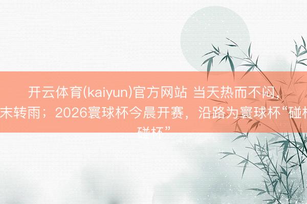 开云体育(kaiyun)官方网站 当天热而不闷，周末转雨；2026寰球杯今晨开赛，沿路为寰球杯“碰杯”