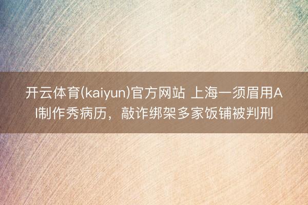 开云体育(kaiyun)官方网站 上海一须眉用AI制作秀病历，敲诈绑架多家饭铺被判刑