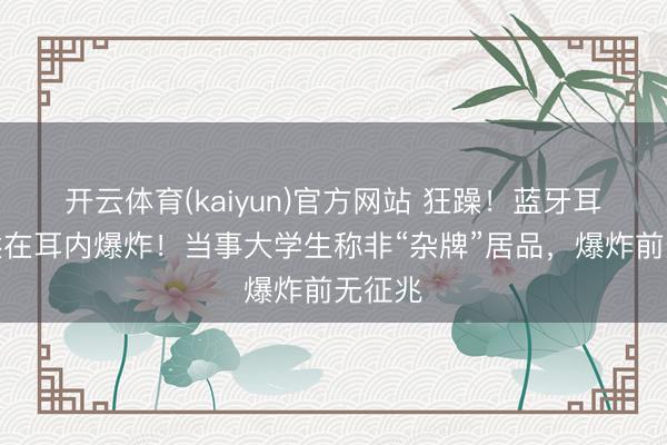 开云体育(kaiyun)官方网站 狂躁!蓝牙耳机蓦然在耳内爆炸!当事大学生称非“杂牌”居品,爆炸前无征兆