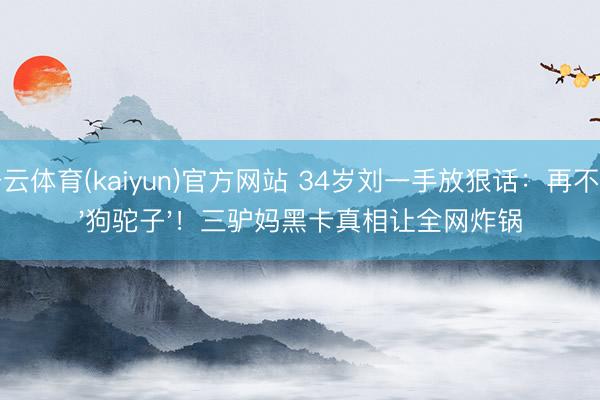 开云体育(kaiyun)官方网站 34岁刘一手放狠话：再不妥'狗驼子'！三驴妈黑卡真相让全网炸锅