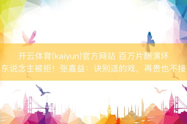 开云体育(kaiyun)官方网站 百万片酬演坏东说念主被拒！张嘉益：诀别适的戏，再贵也不接