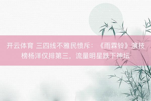 开云体育 三四线不雅民愤斥:《雨霖铃》演技榜杨洋仅排第三,流量明星跌下神坛