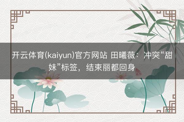 开云体育(kaiyun)官方网站 田曦薇：冲突“甜妹”标签，结束丽都回身