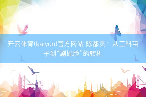 开云体育(kaiyun)官方网站 陈都灵：从工科苗子到“剧抛脸”的转机