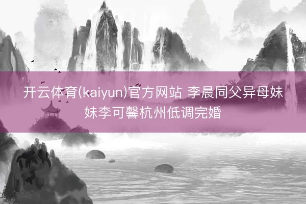 开云体育(kaiyun)官方网站 李晨同父异母妹妹李可馨杭州低调完婚