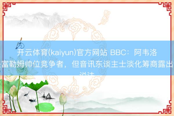 开云体育(kaiyun)官方网站 BBC：阿韦洛亚是富勒姆帅位竞争者，但音讯东谈主士淡化筹商露出说法