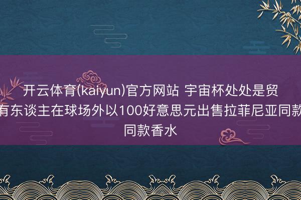 开云体育(kaiyun)官方网站 宇宙杯处处是贸易!有东谈主在球场外以100好意思元出售拉菲尼亚同款香水