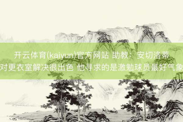 开云体育(kaiyun)官方网站 助教：安切洛蒂对更衣室解决很出色 他寻求的是激勉球员最好气象