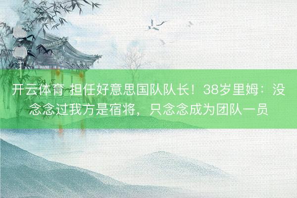 开云体育 担任好意思国队队长！38岁里姆：没念念过我方是宿将，只念念成为团队一员