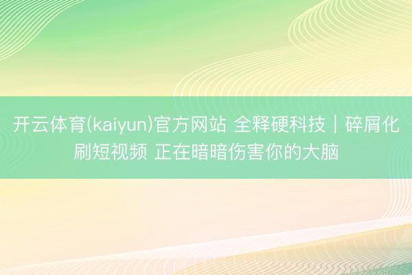 开云体育(kaiyun)官方网站 全释硬科技｜碎屑化刷短视频 正在暗暗伤害你的大脑