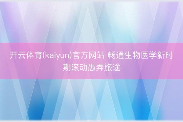 开云体育(kaiyun)官方网站 畅通生物医学新时期滚动愚弄旅途