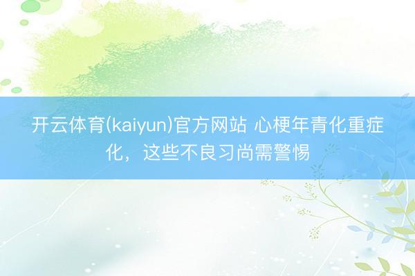 开云体育(kaiyun)官方网站 心梗年青化重症化,这些不良习尚需警惕