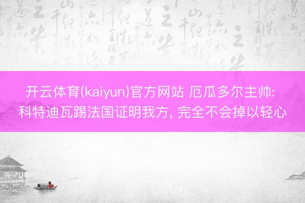 开云体育(kaiyun)官方网站 厄瓜多尔主帅: 科特迪瓦踢法国证明我方， 完全不会掉以轻心