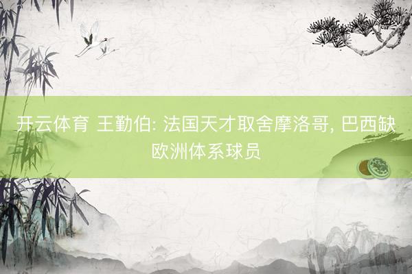 开云体育 王勤伯: 法国天才取舍摩洛哥， 巴西缺欧洲体系球员