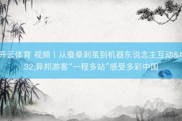 开云体育 视频丨从蚕桑剥茧到机器东说念主互动 异邦游客“一程多站”感受多彩中国