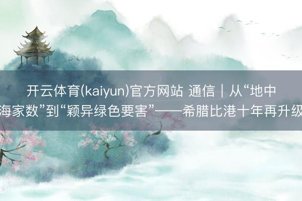开云体育(kaiyun)官方网站 通信｜从“地中海家数”到“颖异绿色要害”——希腊比港十年再升级
