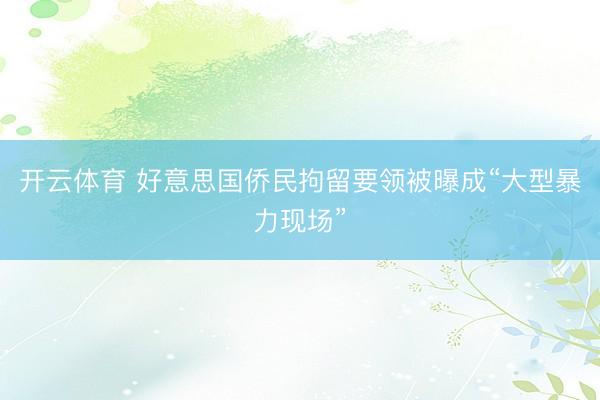 开云体育 好意思国侨民拘留要领被曝成“大型暴力现场”
