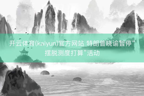 开云体育(kaiyun)官方网站 特朗普晓谕暂停“摆脱测度打算”活动