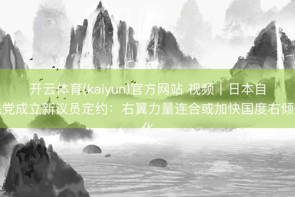 开云体育(kaiyun)官方网站 视频｜日本自民党成立新议员定约：右翼力量连合或加快国度右倾化
