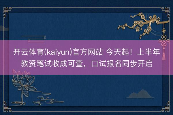 开云体育(kaiyun)官方网站 今天起!上半年教资笔试收成可查,口试报名同步开启