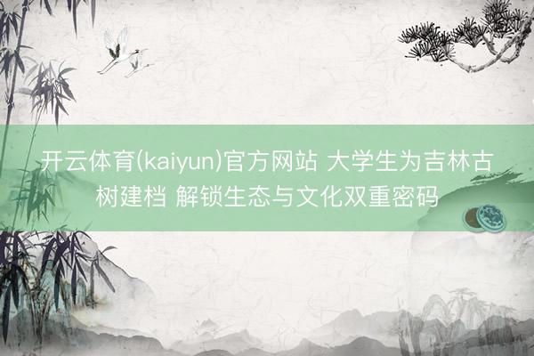 开云体育(kaiyun)官方网站 大学生为吉林古树建档 解锁生态与文化双重密码