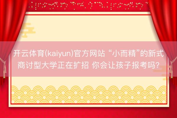 开云体育(kaiyun)官方网站 “小而精”的新式商讨型大学正在扩招 你会让孩子报考吗?