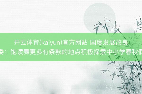 开云体育(kaiyun)官方网站 国度发展改良委:饱读舞更多有条款的地点积极探索中小学春秋假