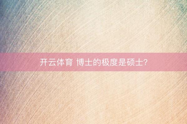 开云体育 博士的极度是硕士？