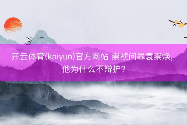 开云体育(kaiyun)官方网站 崇祯问罪袁崇焕, 他为什么不辩护?