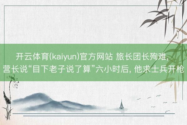开云体育(kaiyun)官方网站 旅长团长殉难, 营长说“目下老子说了算”六小时后, 他求士兵开枪