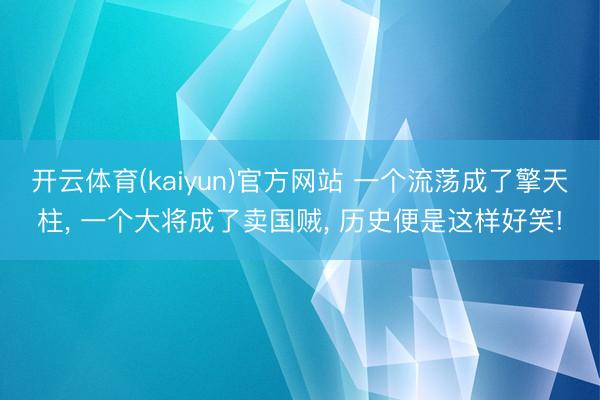 开云体育(kaiyun)官方网站 一个流荡成了擎天柱， 一个大将成了卖国贼， 历史便是这样好笑!