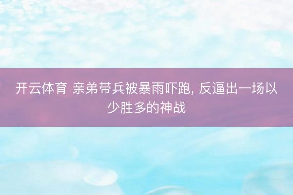 开云体育 亲弟带兵被暴雨吓跑, 反逼出一场以少胜多的神战