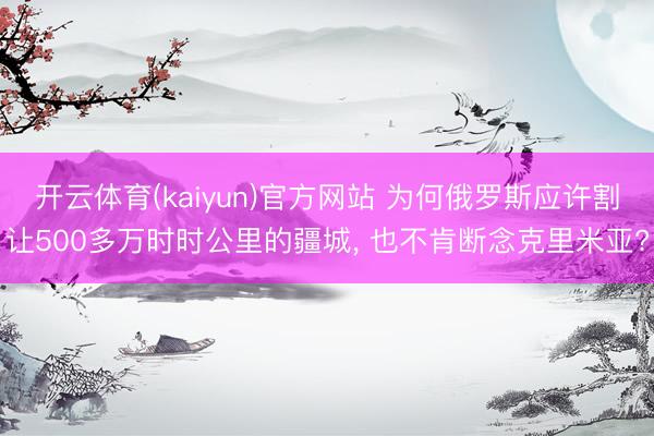 开云体育(kaiyun)官方网站 为何俄罗斯应许割让500多万时时公里的疆城, 也不肯断念克里米亚?