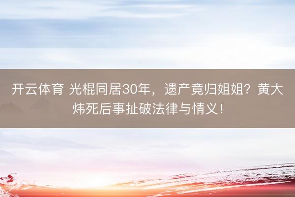 开云体育 光棍同居30年,遗产竟归姐姐?黄大炜死后事扯破法律与情义!