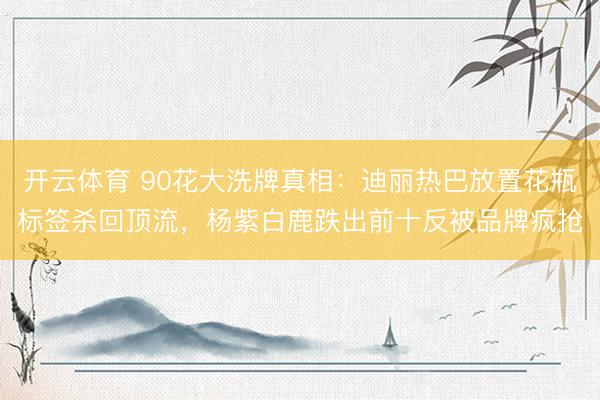 开云体育 90花大洗牌真相:迪丽热巴放置花瓶标签杀回顶流,杨紫白鹿跌出前十反被品牌疯抢
