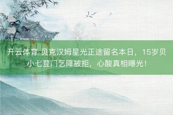 开云体育 贝克汉姆星光正途留名本日，15岁贝小七登门乞降被拒，心酸真相曝光！