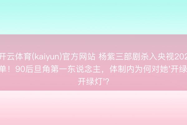 开云体育(kaiyun)官方网站 杨紫三部剧杀入央视2026片单！90后旦角第一东说念主，体制内为何对她'开绿灯'？
