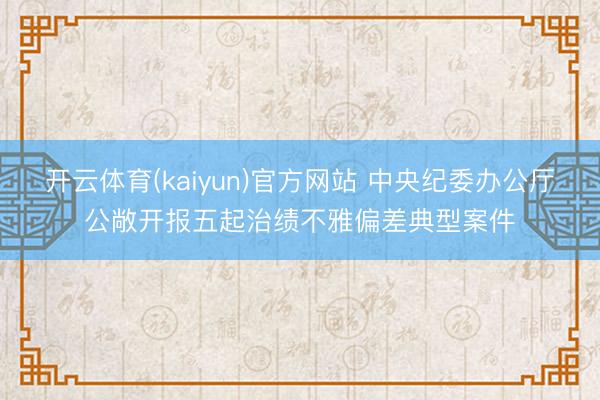 开云体育(kaiyun)官方网站 中央纪委办公厅公敞开报五起治绩不雅偏差典型案件
