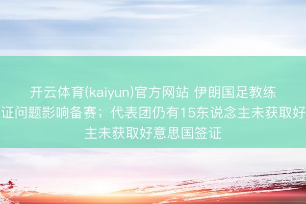 开云体育(kaiyun)官方网站 伊朗国足教练：政事和签证问题影响备赛；代表团仍有15东说念主未获取好意思国签证