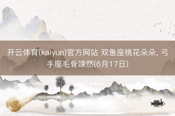 开云体育(kaiyun)官方网站 双鱼座桃花朵朵， 弓手座毛骨竦然(6月17日)