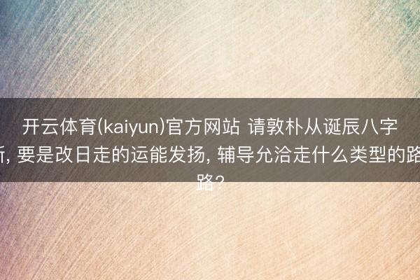 开云体育(kaiyun)官方网站 请敦朴从诞辰八字断， 要是改日走的运能发扬， 辅导允洽走什么类型的路?