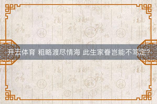 开云体育 粗略渡尽情海 此生家眷岂能不笃定?