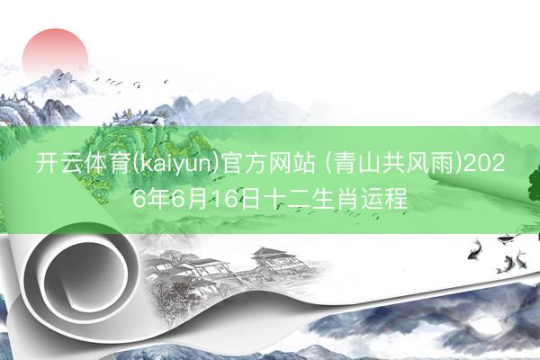 开云体育(kaiyun)官方网站 (青山共风雨)2026年6月16日十二生肖运程