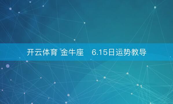 开云体育 金牛座♉6.15日运势教导