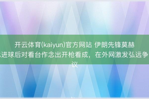 开云体育(kaiyun)官方网站 伊朗先锋莫赫比进球后对看台作念出开枪看成，在外网激发弘远争议