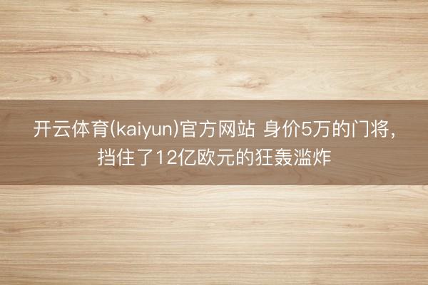 开云体育(kaiyun)官方网站 身价5万的门将，挡住了12亿欧元的狂轰滥炸