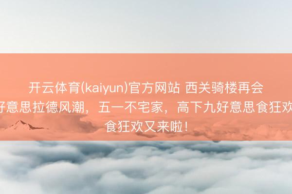 开云体育(kaiyun)官方网站 西关骑楼再会焦糖系好意思拉德风潮,五一不宅家,高下九好意思食狂欢又来啦!